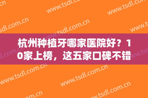 杭州种植牙哪家医院好？10家上榜，这五家口碑不错，技术好又便宜！(杭州种植牙医院排名榜)