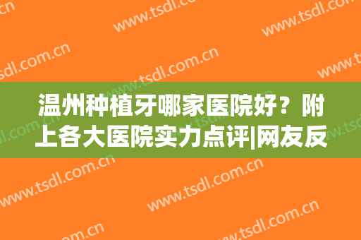温州种植牙哪家医院好？附上各大医院实力点评|网友反馈(温州哪里种植牙最好的医院)