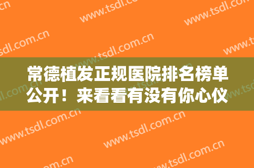 常德植发正规医院排名榜单公开！来看看有没有你心仪的医院吧(常德种植头发医院)