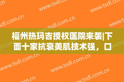 福州热玛吉授权医院来袭|下面十家抗衰美肌技术强，口碑都不错！任你挑！