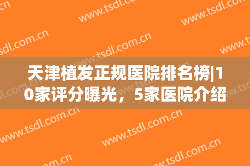 天津植发正规医院排名榜|10家评分曝光，5家医院介绍！附全新价格表~(天津正规的植发医院)