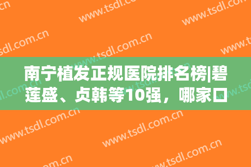 南宁植发正规医院排名榜|碧莲盛、贞韩等10强，哪家口碑好？评分曝光！(南宁植发三甲医院)