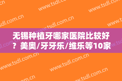 无锡种植牙哪家医院比较好？美奥/牙牙乐/维乐等10家口碑和实力在线PK！