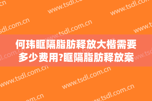 何玮眶隔脂肪释放大楷需要多少费用?眶隔脂肪释放案例效果对比图_好大夫工作室