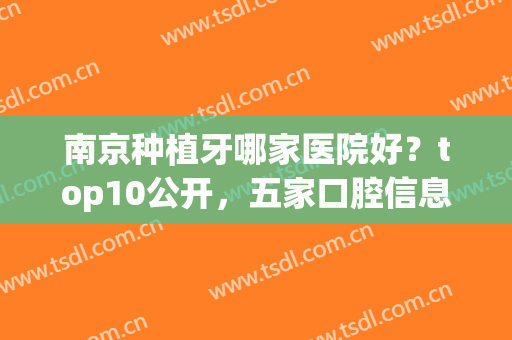 南京种植牙哪家医院好？top10公开，五家口腔信息介绍！附新版价格表！(南京市种植牙最好的医院)
