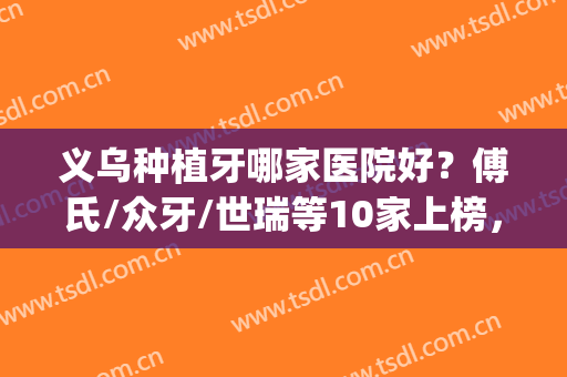 义乌种植牙哪家医院好？傅氏/众牙/世瑞等10家上榜，性价比高！附价格~(义乌中心医院种植牙)