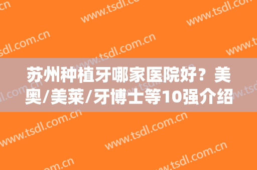 苏州种植牙哪家医院好？美奥/美莱/牙博士等10强介绍！附新价格表~(苏州种植牙齿哪家医院最好)