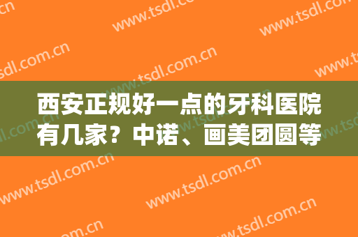 西安正规好一点的牙科医院有几家？中诺、画美团圆等10家技术不错哦！(西安惟美齿科医院怎么样)