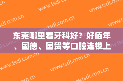 东莞哪里看牙科好？好佰年、固德、国贸等口腔连锁上榜，10家任你挑！(固德口腔和好佰年哪个好)