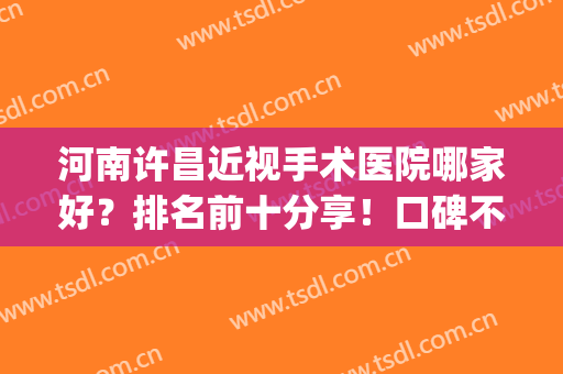 河南许昌近视手术医院哪家好？排名前十分享！口碑不错，值得选择~(许昌市眼科医院排名榜)