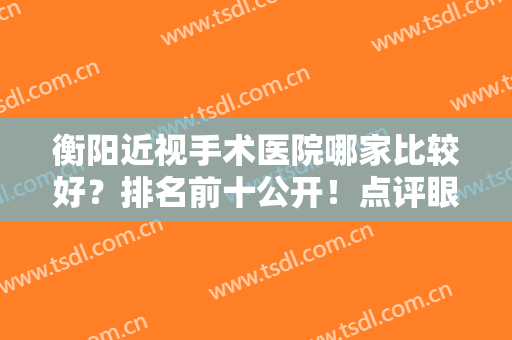 衡阳近视手术医院哪家比较好？排名前十公开！点评眼科技术，请你来品！