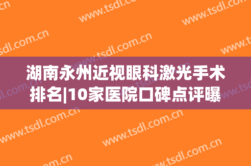 湖南永州近视眼科激光手术排名|10家医院口碑点评曝光，附全新价格表！