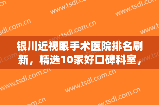 银川近视眼手术医院排名刷新，精选10家好口碑科室，个个技术超群(银川附属医院做近视眼手术怎么样)