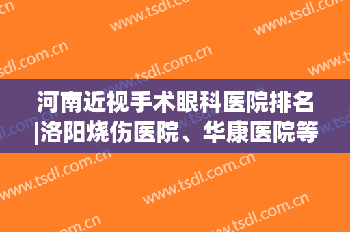河南近视手术眼科医院排名|洛阳烧伤医院、华康医院等10家，好评高分！
