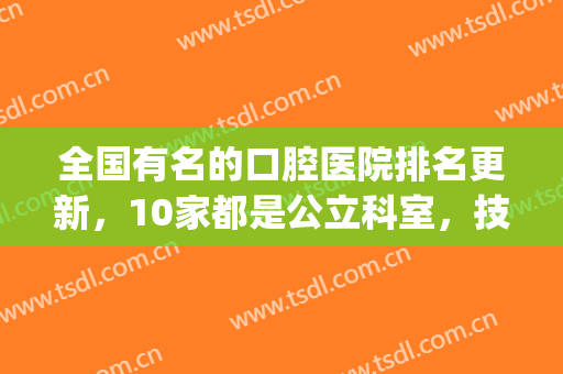 全国有名的口腔医院排名更新，10家都是公立科室，技术个个高超(全国前十的口腔医院)
