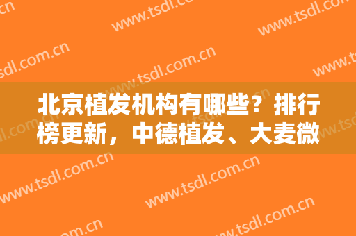 北京植发机构有哪些？排行榜更新，中德植发、大麦微针、薇琳植发等上榜