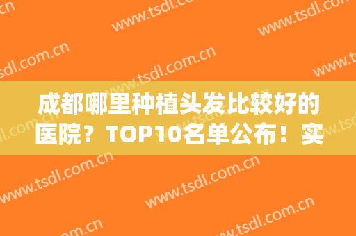 成都哪里种植头发比较好的医院？TOP10名单公布！实力点评及价格分享！(成都植发医院排名第一)