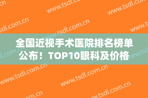 全国近视手术医院排名榜单公布！TOP10眼科及价格介绍，术前必备！(国内近视手术医院排行)