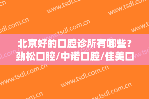 北京好的口腔诊所有哪些？劲松口腔/中诺口腔/佳美口腔等口碑不错(中诺和劲松口腔哪家好)