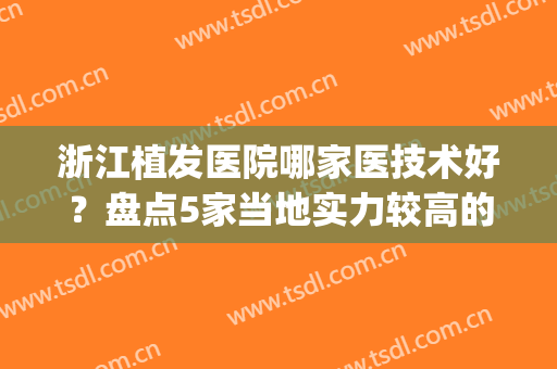 浙江植发医院哪家医技术好？盘点5家当地实力较高的机构！(浙江植发医院排名)