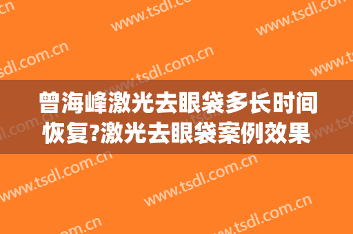 曾海峰激光去眼袋多长时间恢复?激光去眼袋案例效果对比图_浙江省中医院