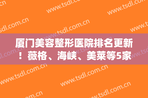 厦门美容整形医院排名更新！薇格、海峡、美莱等5家实力靠前！(厦门美莱美容整形医院怎么样)