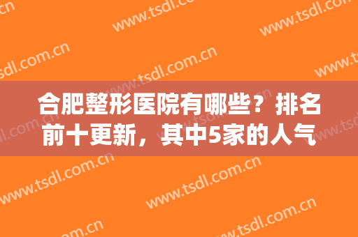合肥整形医院有哪些？排名前十更新，其中5家的人气值比较高(合肥比较好的整形医院有哪些)