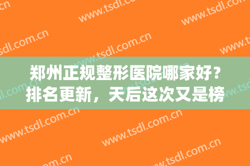 郑州正规整形医院哪家好？排名更新，天后这次又是榜一！(郑州整形最好的医院)