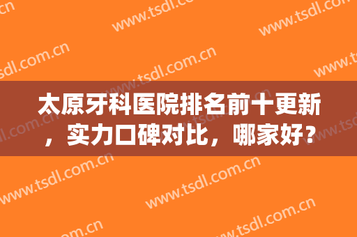 太原牙科医院排名前十更新，实力口碑对比，哪家好？(太原哪个医院牙科好)