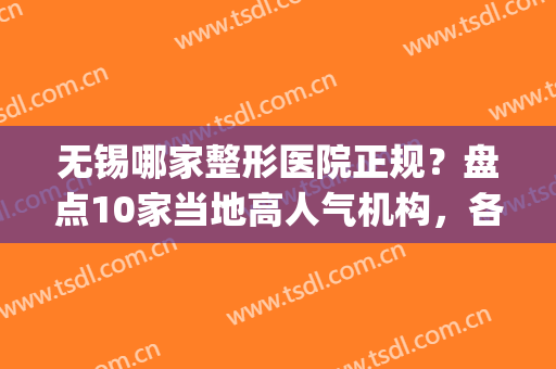 无锡哪家整形医院正规？盘点10家当地高人气机构，各个都很正规(无锡最有名气的整形医院)