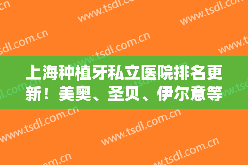 上海种植牙私立医院排名更新！美奥、圣贝、伊尔意等荣誉上榜！(上海种植牙哪家公立医院好)