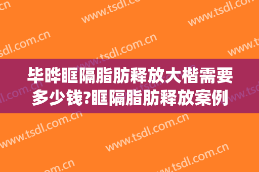 毕晔眶隔脂肪释放大楷需要多少钱?眶隔脂肪释放案例效果对比图_北京大学人民医院