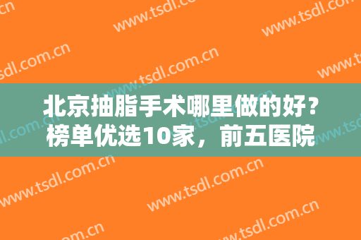 北京抽脂手术哪里做的好？榜单优选10家，前五医院详细资料及价格公开！