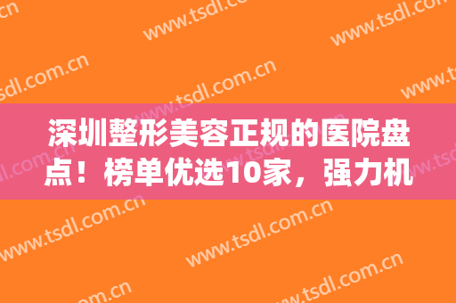 深圳整形美容正规的医院盘点！榜单优选10家，强力机构供你参考~(深圳名牌正规整形医院)