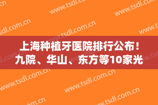 上海种植牙医院排行公布！九院、华山、东方等10家光荣入榜，附价格！(上海九院种植牙齿价格)