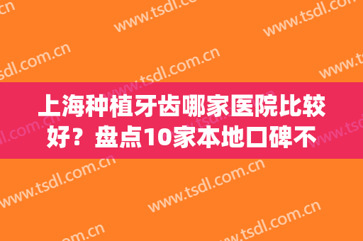 上海种植牙齿哪家医院比较好？盘点10家本地口碑不错的，详细资料、价格get！