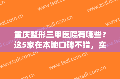 重庆整形三甲医院有哪些？这5家在本地口碑不错，实力水平高！(重庆三甲整形医院排名)