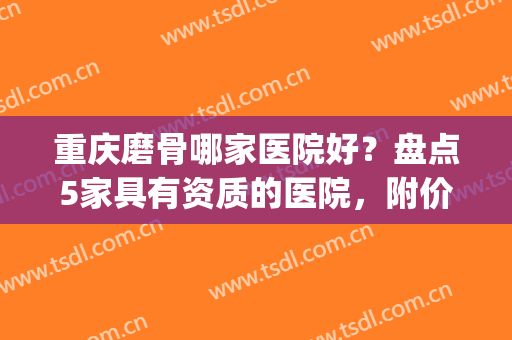 重庆磨骨哪家医院好？盘点5家具有资质的医院，附价格表更新(重庆哪家正骨医院好)