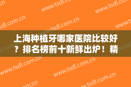 上海种植牙哪家医院比较好？排名榜前十新鲜出炉！精选这些便宜技术好！