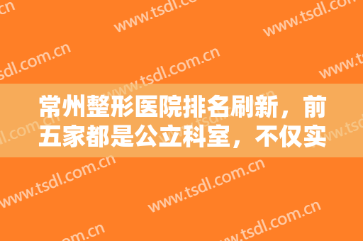 常州整形医院排名刷新，前五家都是公立科室，不仅实力强，审美也在线