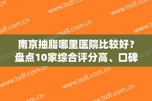 南京抽脂哪里医院比较好？盘点10家综合评分高、口碑好的机构！(南京哪一家抽脂医院好)