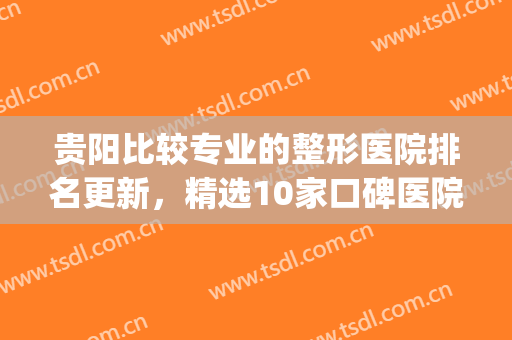贵阳比较专业的整形医院排名更新，精选10家口碑医院，你pick哪家？(贵阳整形医院排名第一)