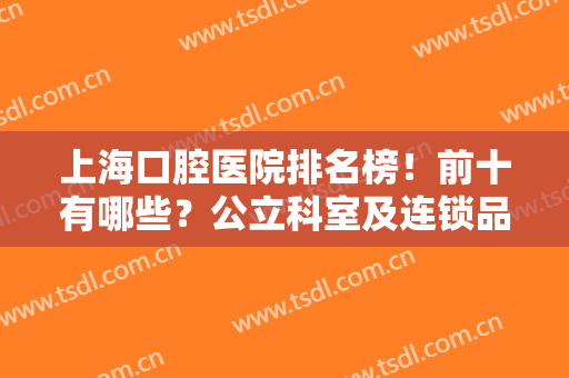 上海口腔医院排名榜！前十有哪些？公立科室及连锁品牌对比，评分曝光！