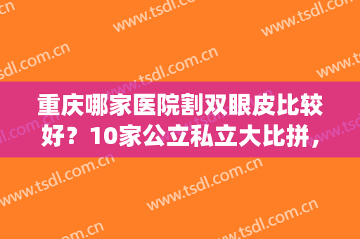 重庆哪家医院割双眼皮比较好？10家公立私立大比拼，实力点评你打分！(重庆割双眼皮哪个医院最好)
