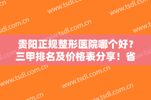 贵阳正规整形医院哪个好？三甲排名及价格表分享！省医院、二院光荣入榜！