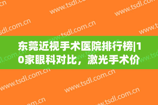 东莞近视手术医院排行榜|10家眼科对比，激光手术价格表分享！(东莞激光手术治近视眼价格)