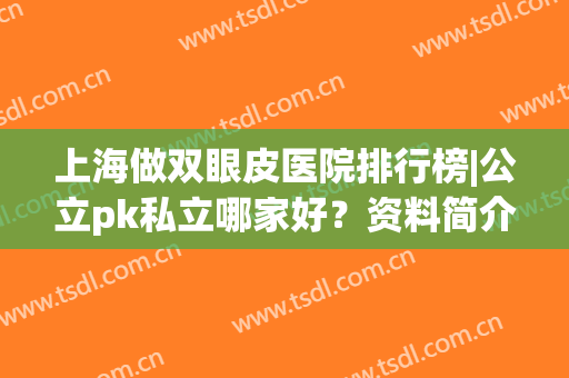 上海做双眼皮医院排行榜|公立pk私立哪家好？资料简介及价格表出炉！(上海做双眼皮比较好的医院)
