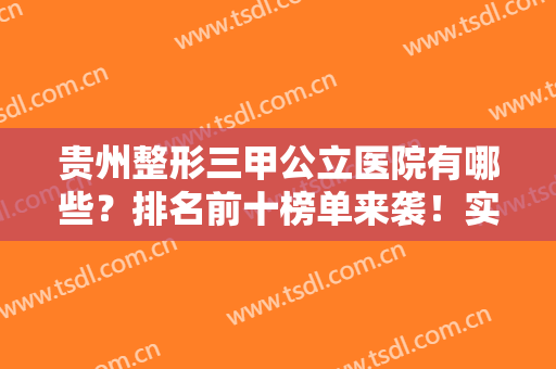 贵州整形三甲公立医院有哪些？排名前十榜单来袭！实力机构评分一览！
