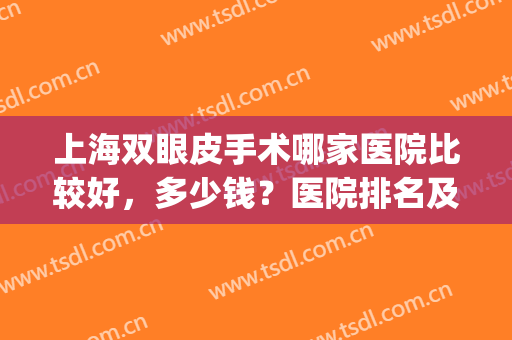 上海双眼皮手术哪家医院比较好，多少钱？医院排名及价格全指南！(上海哪个医院做双眼皮最好的医院)