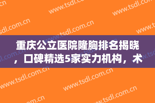 重庆公立医院隆胸排名揭晓，口碑精选5家实力机构，术后满意度高！(重庆隆胸最好的医院)